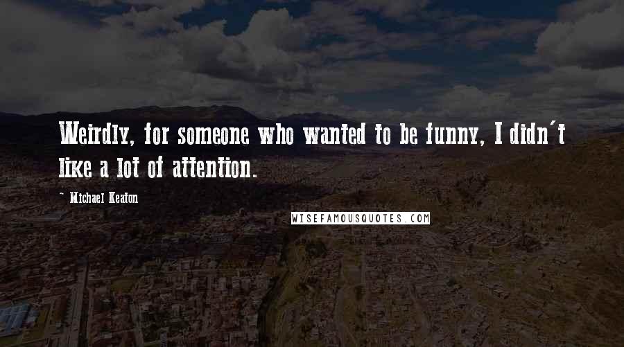 Michael Keaton Quotes: Weirdly, for someone who wanted to be funny, I didn't like a lot of attention.