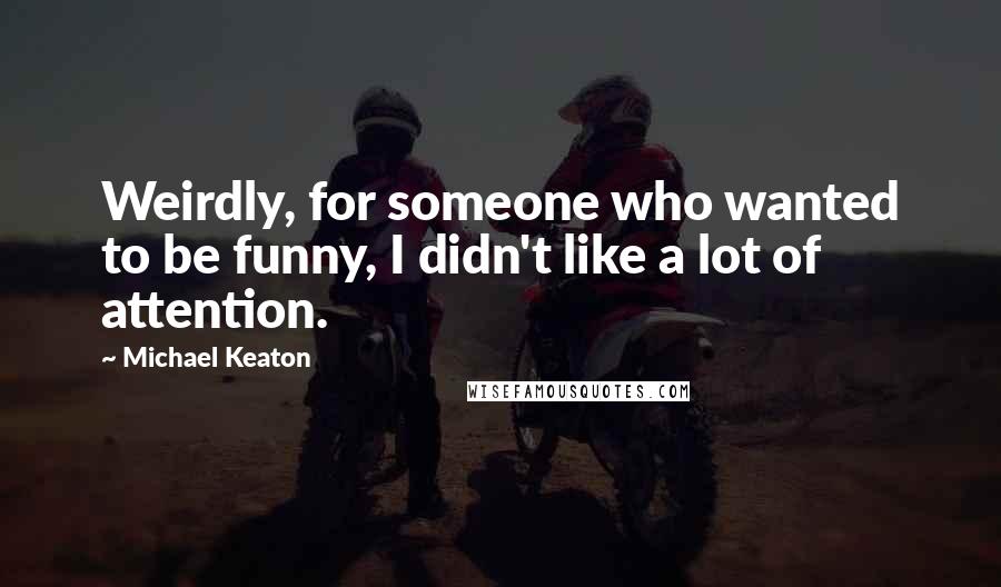 Michael Keaton Quotes: Weirdly, for someone who wanted to be funny, I didn't like a lot of attention.