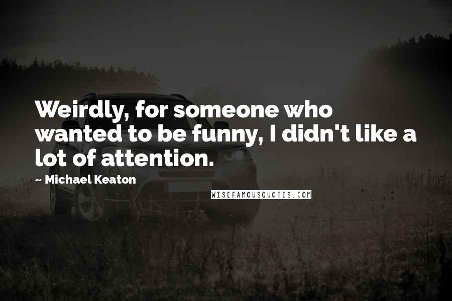 Michael Keaton Quotes: Weirdly, for someone who wanted to be funny, I didn't like a lot of attention.
