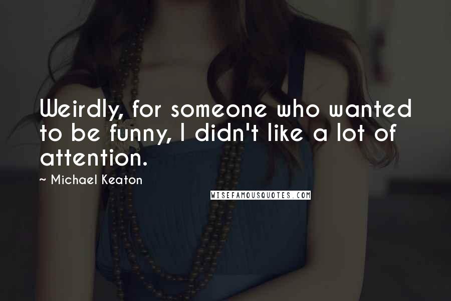 Michael Keaton Quotes: Weirdly, for someone who wanted to be funny, I didn't like a lot of attention.