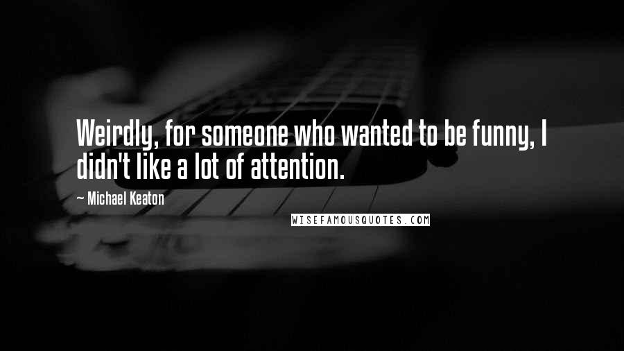 Michael Keaton Quotes: Weirdly, for someone who wanted to be funny, I didn't like a lot of attention.