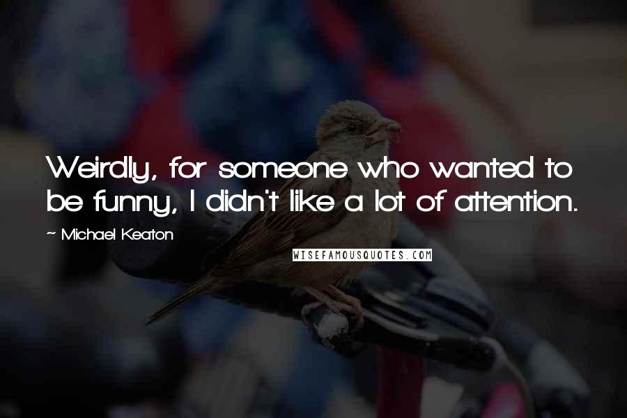 Michael Keaton Quotes: Weirdly, for someone who wanted to be funny, I didn't like a lot of attention.