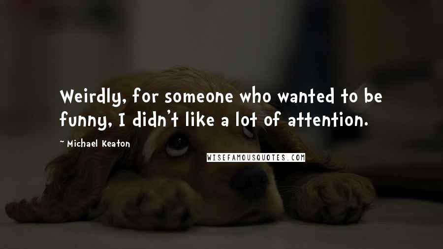 Michael Keaton Quotes: Weirdly, for someone who wanted to be funny, I didn't like a lot of attention.
