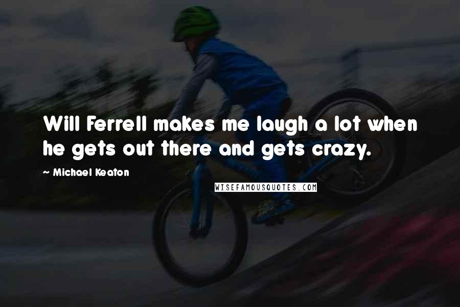 Michael Keaton Quotes: Will Ferrell makes me laugh a lot when he gets out there and gets crazy.