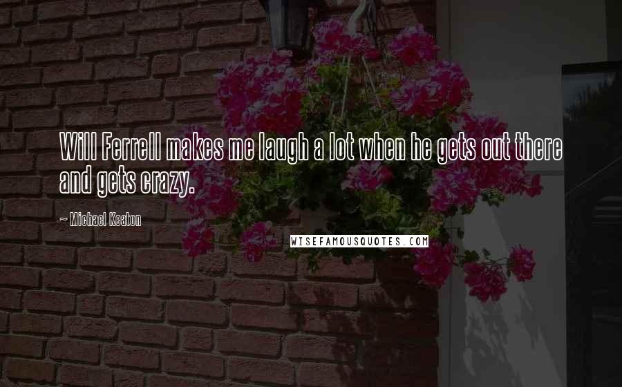 Michael Keaton Quotes: Will Ferrell makes me laugh a lot when he gets out there and gets crazy.