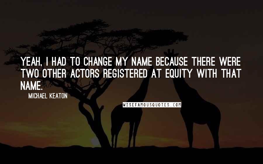 Michael Keaton Quotes: Yeah, I had to change my name because there were two other actors registered at Equity with that name.