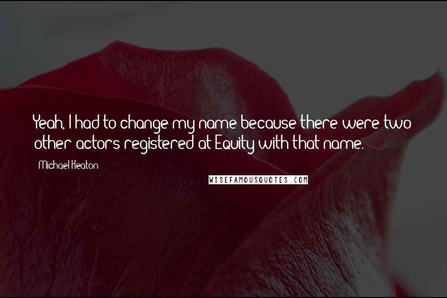 Michael Keaton Quotes: Yeah, I had to change my name because there were two other actors registered at Equity with that name.