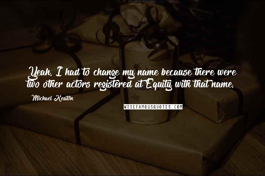 Michael Keaton Quotes: Yeah, I had to change my name because there were two other actors registered at Equity with that name.