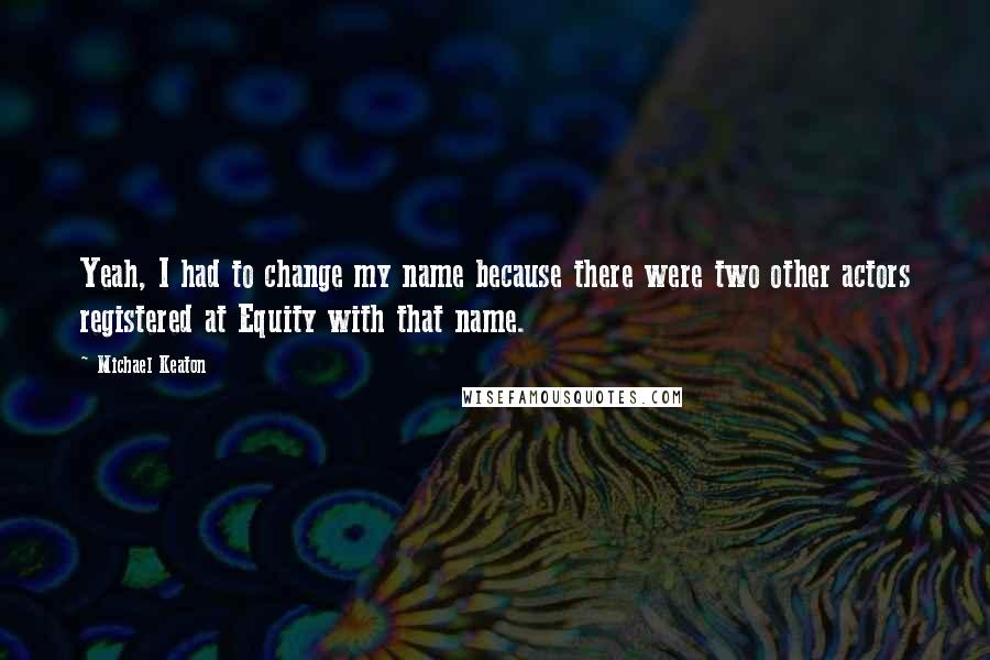 Michael Keaton Quotes: Yeah, I had to change my name because there were two other actors registered at Equity with that name.