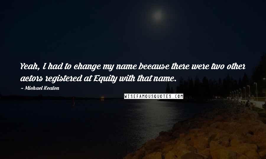 Michael Keaton Quotes: Yeah, I had to change my name because there were two other actors registered at Equity with that name.