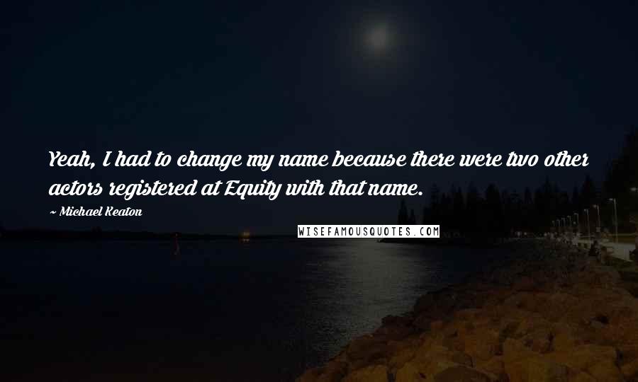 Michael Keaton Quotes: Yeah, I had to change my name because there were two other actors registered at Equity with that name.