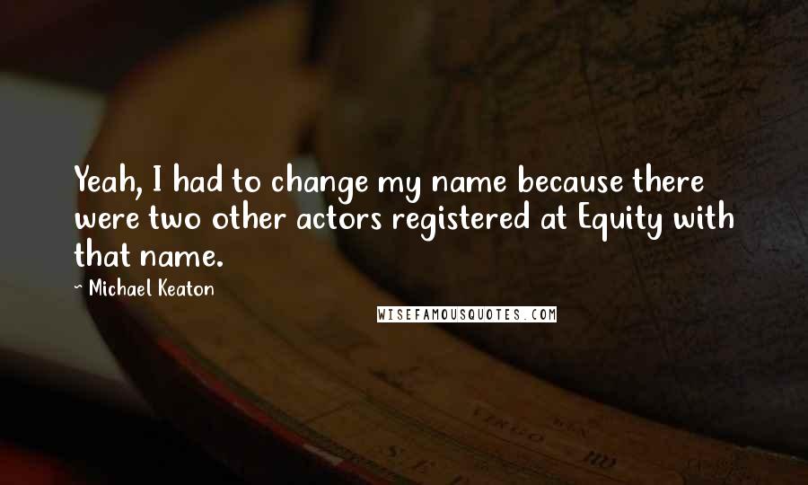 Michael Keaton Quotes: Yeah, I had to change my name because there were two other actors registered at Equity with that name.