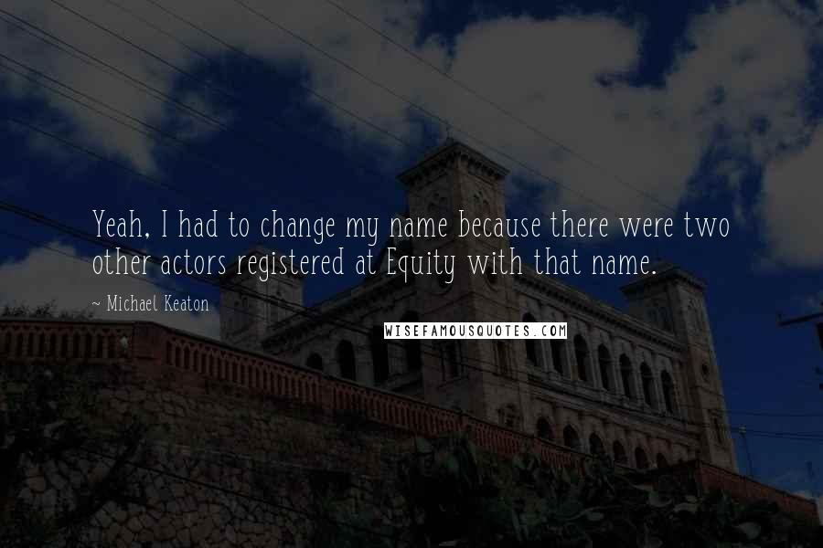 Michael Keaton Quotes: Yeah, I had to change my name because there were two other actors registered at Equity with that name.