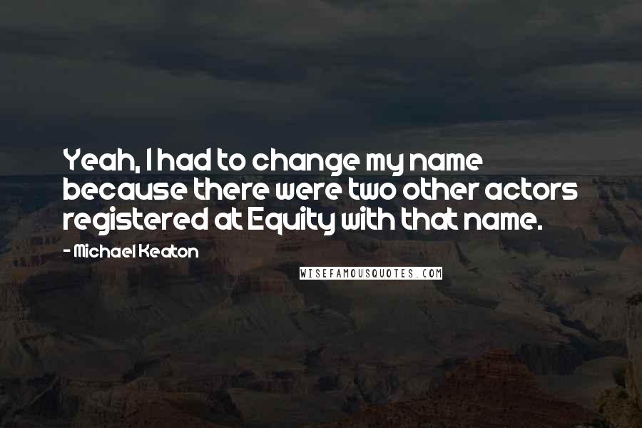 Michael Keaton Quotes: Yeah, I had to change my name because there were two other actors registered at Equity with that name.