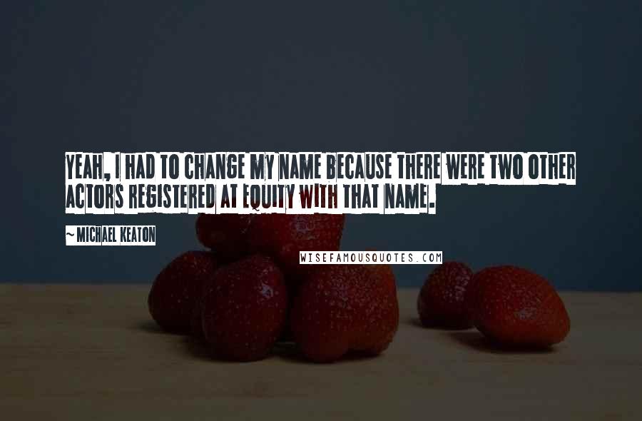 Michael Keaton Quotes: Yeah, I had to change my name because there were two other actors registered at Equity with that name.