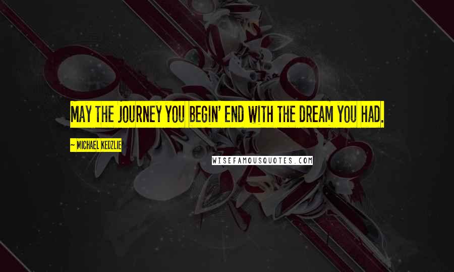 Michael Kedzlie Quotes: May the journey you begin' end with the dream you had.