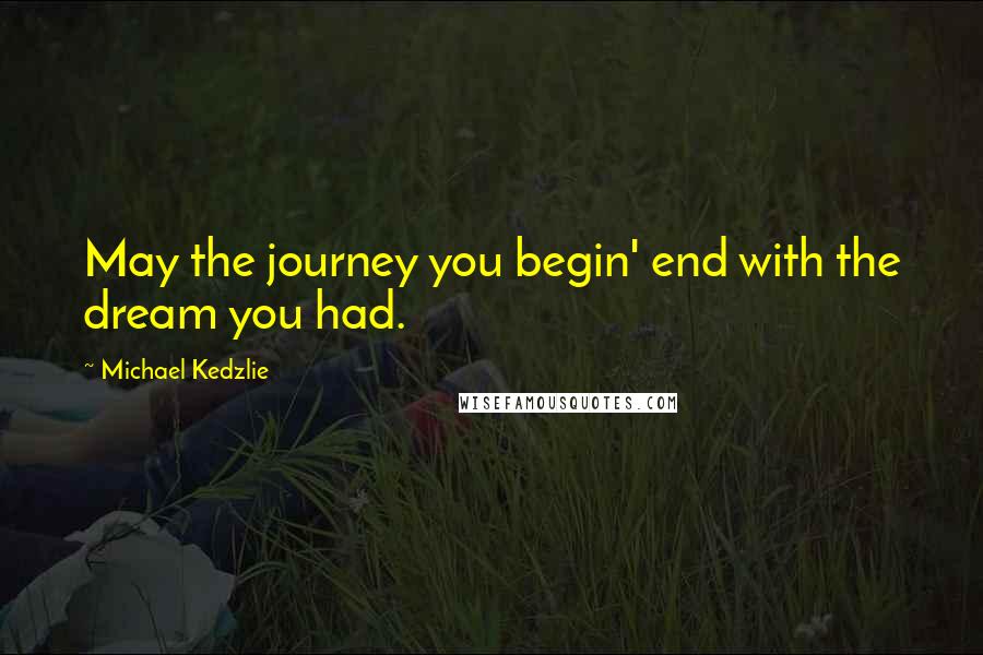 Michael Kedzlie Quotes: May the journey you begin' end with the dream you had.