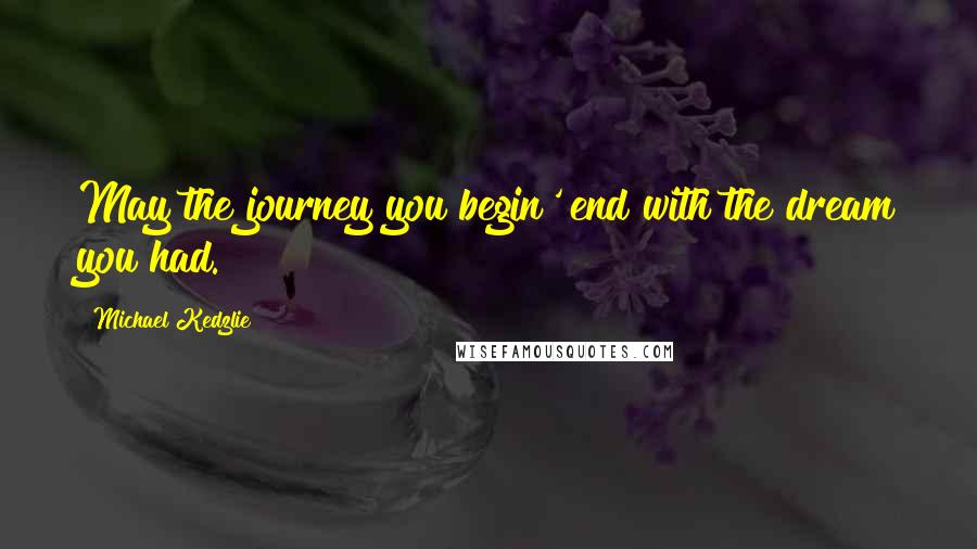 Michael Kedzlie Quotes: May the journey you begin' end with the dream you had.