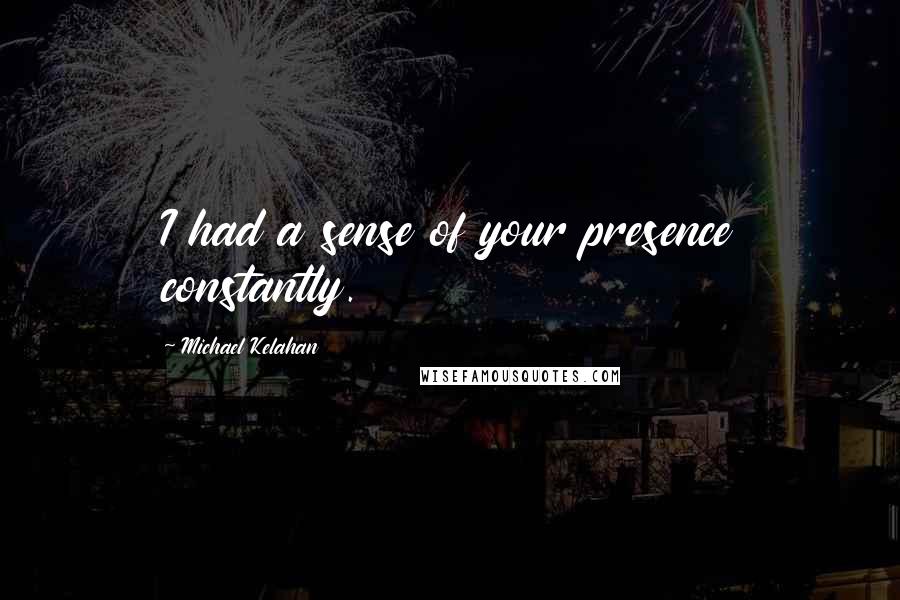 Michael Kelahan Quotes: I had a sense of your presence constantly.