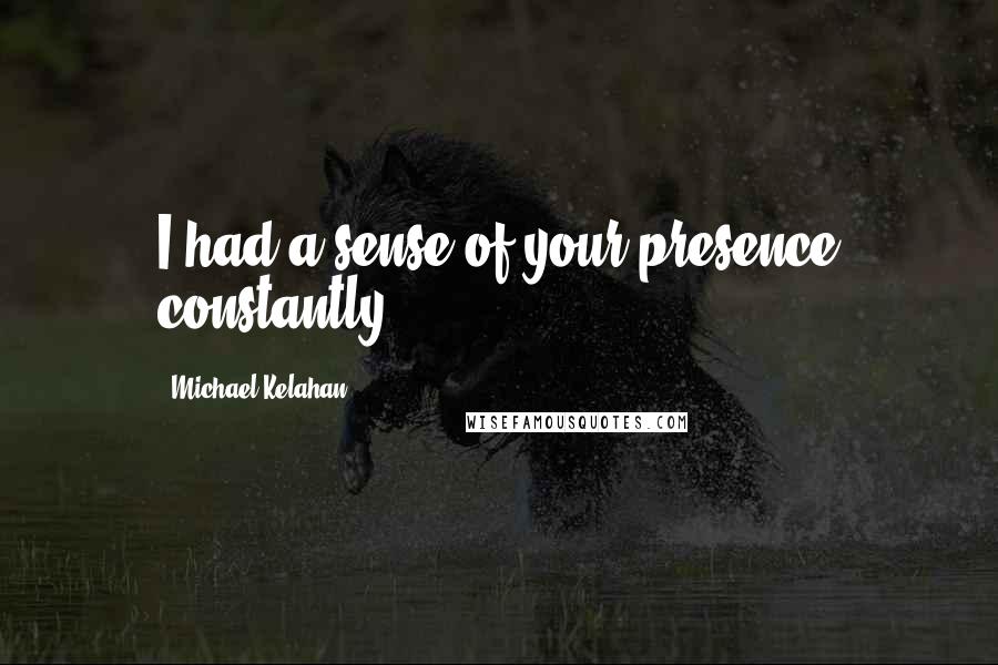 Michael Kelahan Quotes: I had a sense of your presence constantly.