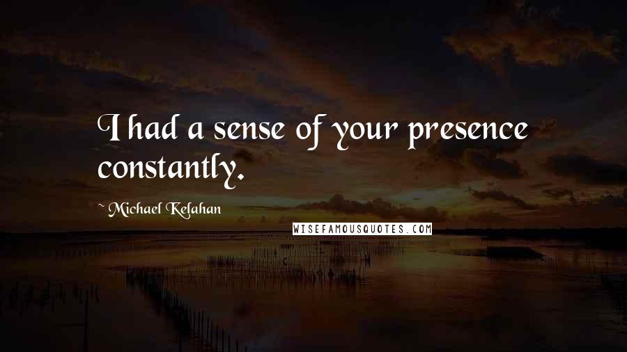 Michael Kelahan Quotes: I had a sense of your presence constantly.