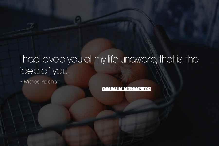 Michael Kelahan Quotes: I had loved you all my life unaware, that is, the idea of you.