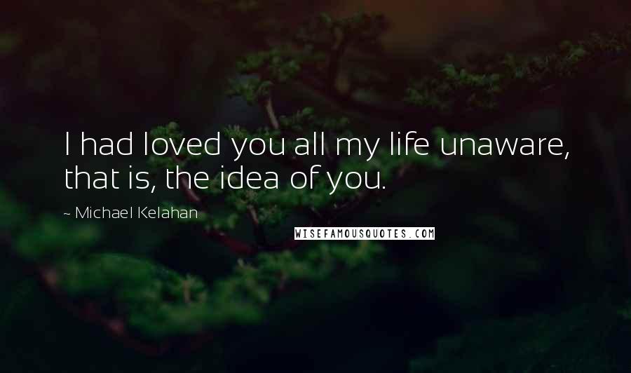 Michael Kelahan Quotes: I had loved you all my life unaware, that is, the idea of you.