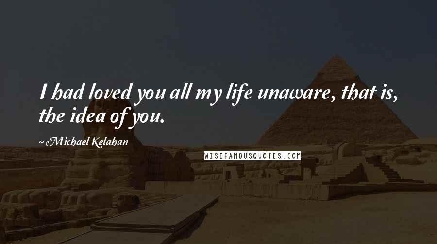 Michael Kelahan Quotes: I had loved you all my life unaware, that is, the idea of you.