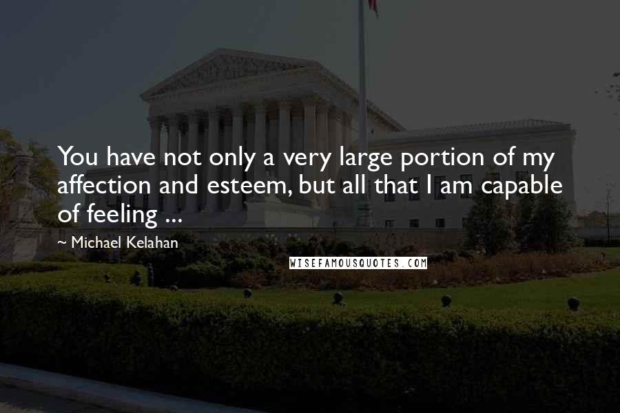 Michael Kelahan Quotes: You have not only a very large portion of my affection and esteem, but all that I am capable of feeling ...