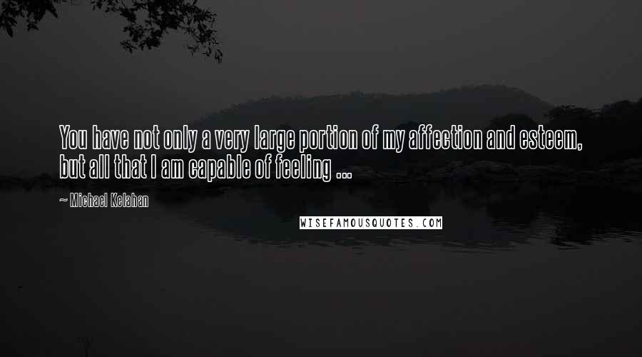 Michael Kelahan Quotes: You have not only a very large portion of my affection and esteem, but all that I am capable of feeling ...
