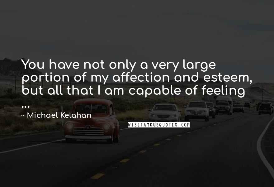 Michael Kelahan Quotes: You have not only a very large portion of my affection and esteem, but all that I am capable of feeling ...