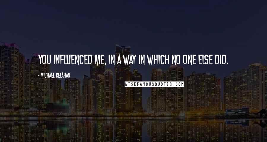 Michael Kelahan Quotes: You influenced me, in a way in which no one else did.