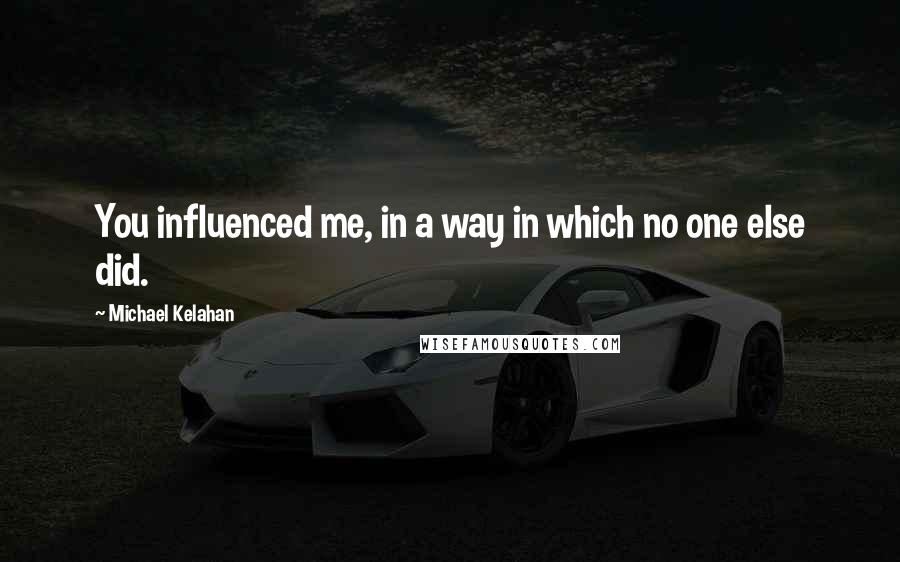 Michael Kelahan Quotes: You influenced me, in a way in which no one else did.