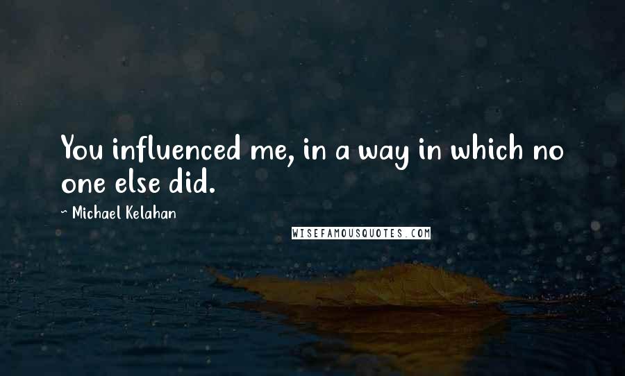 Michael Kelahan Quotes: You influenced me, in a way in which no one else did.