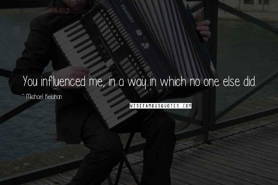 Michael Kelahan Quotes: You influenced me, in a way in which no one else did.