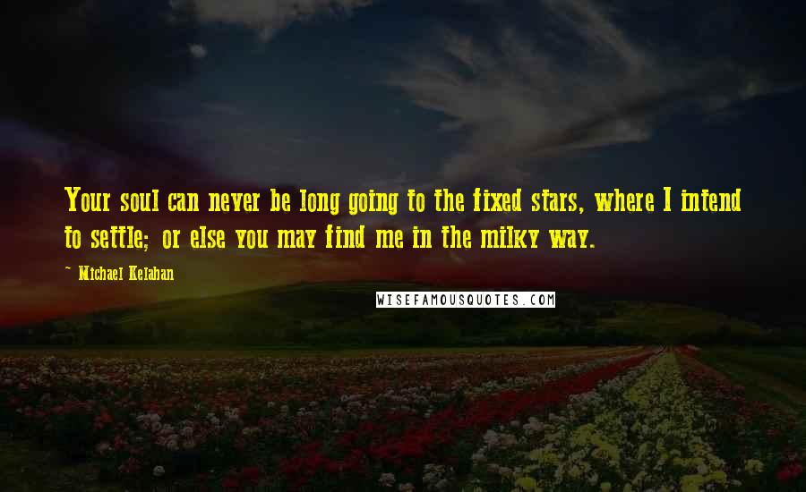 Michael Kelahan Quotes: Your soul can never be long going to the fixed stars, where I intend to settle; or else you may find me in the milky way.