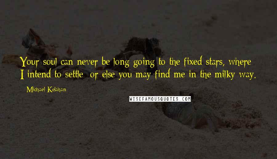 Michael Kelahan Quotes: Your soul can never be long going to the fixed stars, where I intend to settle; or else you may find me in the milky way.