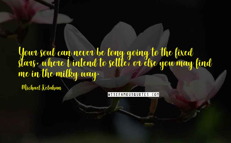 Michael Kelahan Quotes: Your soul can never be long going to the fixed stars, where I intend to settle; or else you may find me in the milky way.