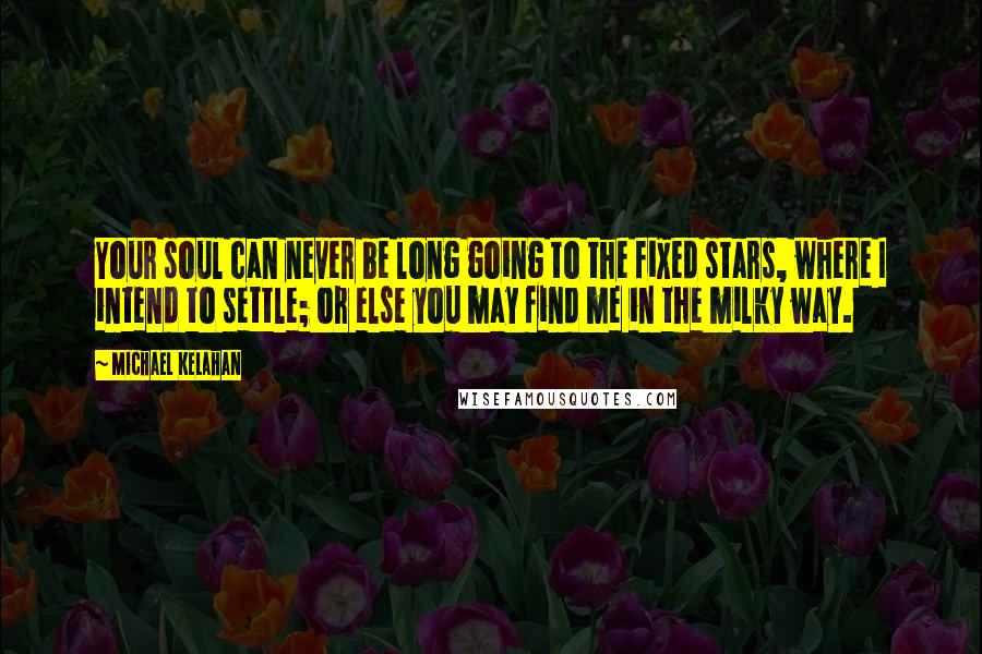 Michael Kelahan Quotes: Your soul can never be long going to the fixed stars, where I intend to settle; or else you may find me in the milky way.