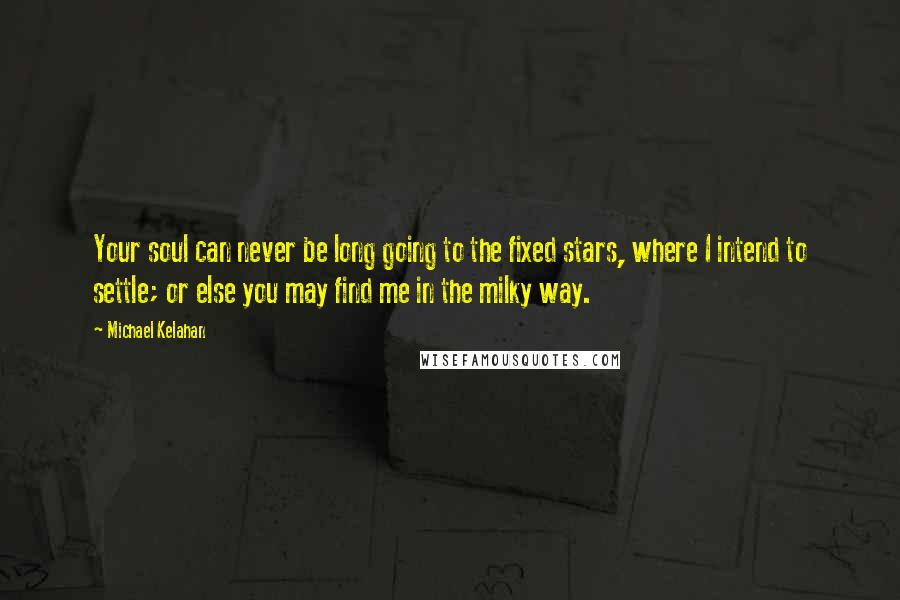 Michael Kelahan Quotes: Your soul can never be long going to the fixed stars, where I intend to settle; or else you may find me in the milky way.