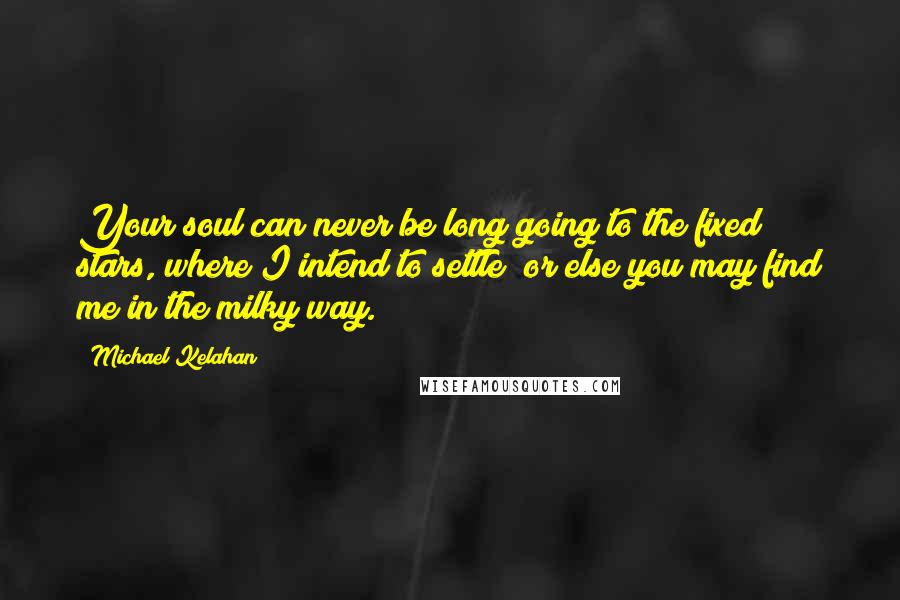 Michael Kelahan Quotes: Your soul can never be long going to the fixed stars, where I intend to settle; or else you may find me in the milky way.