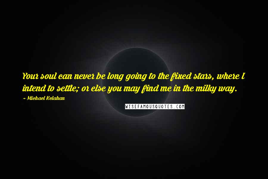 Michael Kelahan Quotes: Your soul can never be long going to the fixed stars, where I intend to settle; or else you may find me in the milky way.