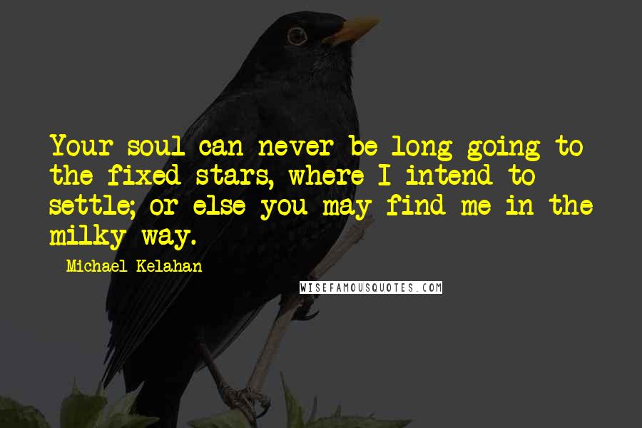Michael Kelahan Quotes: Your soul can never be long going to the fixed stars, where I intend to settle; or else you may find me in the milky way.