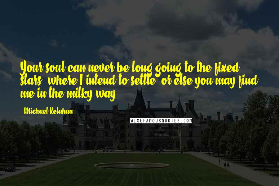 Michael Kelahan Quotes: Your soul can never be long going to the fixed stars, where I intend to settle; or else you may find me in the milky way.