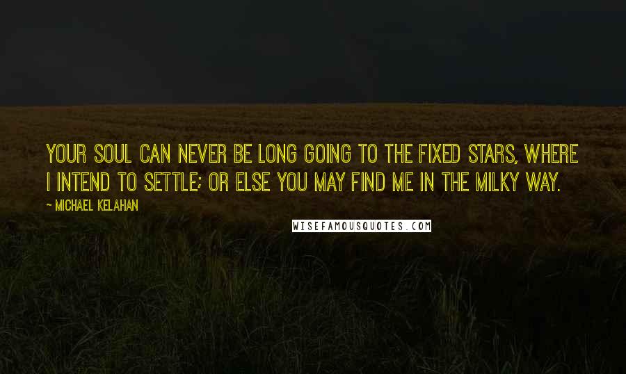 Michael Kelahan Quotes: Your soul can never be long going to the fixed stars, where I intend to settle; or else you may find me in the milky way.