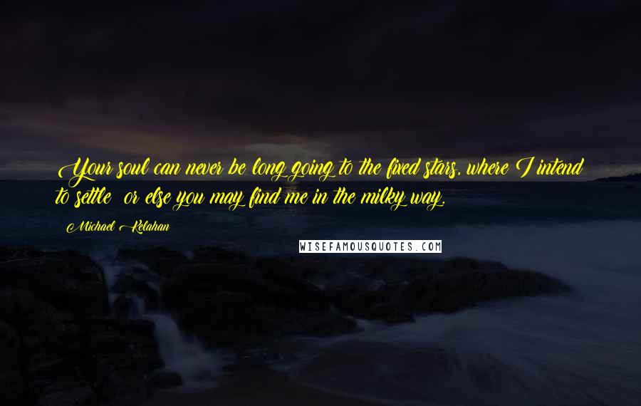 Michael Kelahan Quotes: Your soul can never be long going to the fixed stars, where I intend to settle; or else you may find me in the milky way.