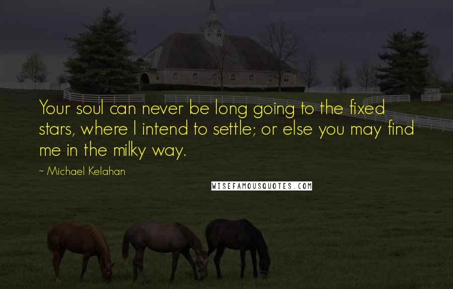 Michael Kelahan Quotes: Your soul can never be long going to the fixed stars, where I intend to settle; or else you may find me in the milky way.