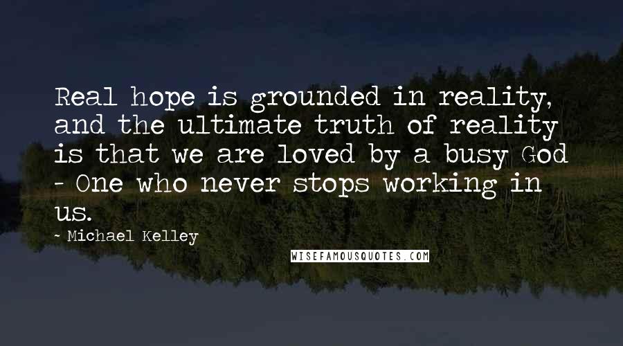 Michael Kelley Quotes: Real hope is grounded in reality, and the ultimate truth of reality is that we are loved by a busy God - One who never stops working in us.