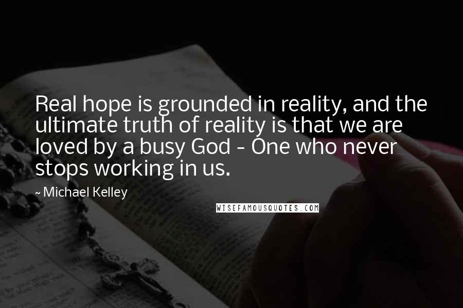 Michael Kelley Quotes: Real hope is grounded in reality, and the ultimate truth of reality is that we are loved by a busy God - One who never stops working in us.