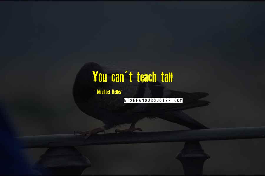 Michael Kelley Quotes: You can't teach tall